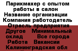 Парикмахер с опытом работы в салон › Название организации ­ Компания-работодатель › Отрасль предприятия ­ Другое › Минимальный оклад ­ 1 - Все города Работа » Вакансии   . Калининградская обл.,Приморск г.